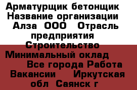 Арматурщик-бетонщик › Название организации ­ Алза, ООО › Отрасль предприятия ­ Строительство › Минимальный оклад ­ 18 000 - Все города Работа » Вакансии   . Иркутская обл.,Саянск г.